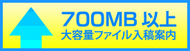 700MB 以上大容量ファイル入稿案内