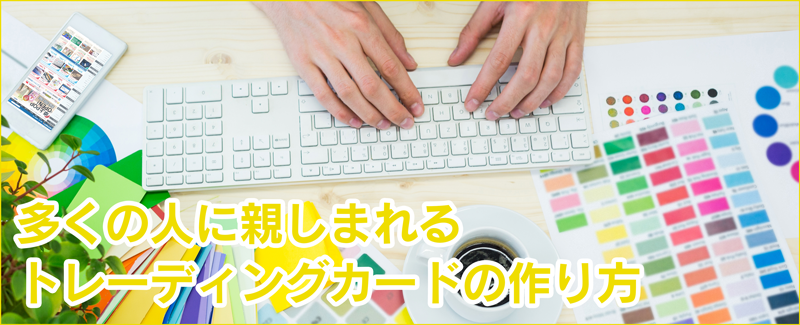 トレカ【多くの人に親しまれるトレカの作り方は？】